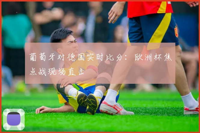 葡萄牙对德国实时比分：欧洲杯焦点战现场直击