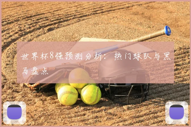 世界杯8强预测分析:热门球队与黑马盘点