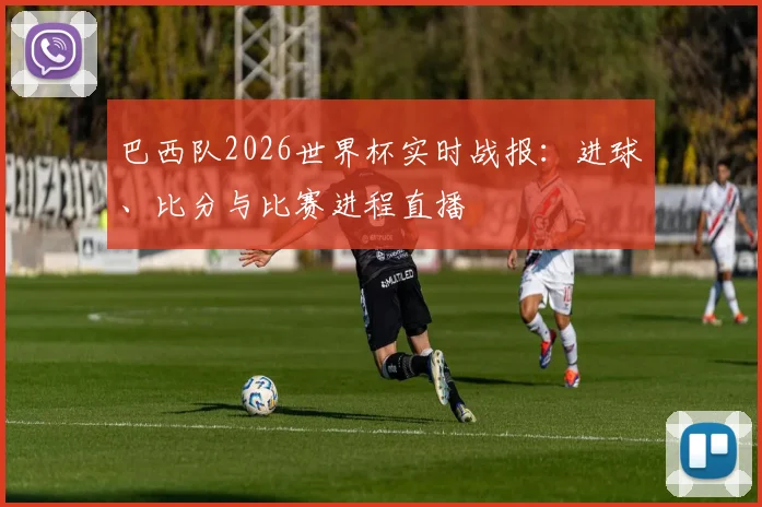 巴西队2026世界杯实时战报:进球、比分与比赛进程直播