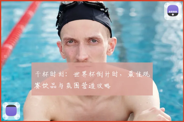 干杯时刻:世界杯倒计时,最佳观赛饮品与氛围营造攻略