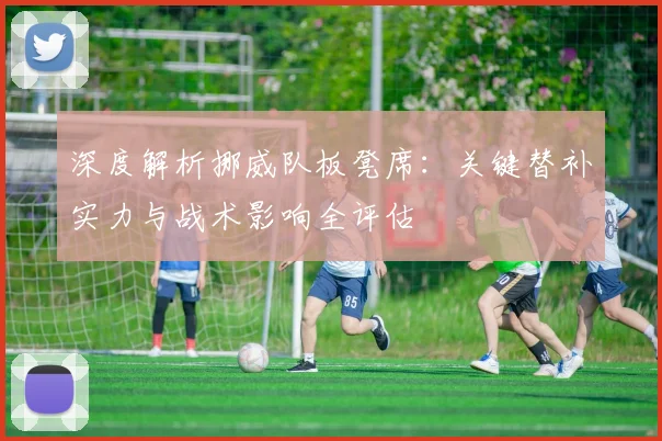深度解析挪威队板凳席:关键替补实力与战术影响全评估