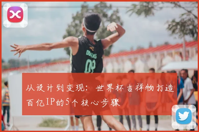 从设计到变现：世界杯吉祥物打造百亿IP的5个核心步骤