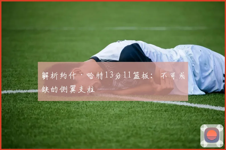 解析约什·哈特13分11篮板:不可或缺的侧翼支柱