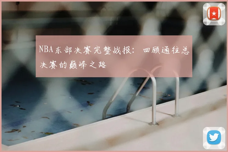 NBA东部决赛完整战报:回顾通往总决赛的巅峰之路
