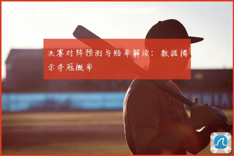 决赛对阵预测与赔率解读：数据揭示夺冠概率