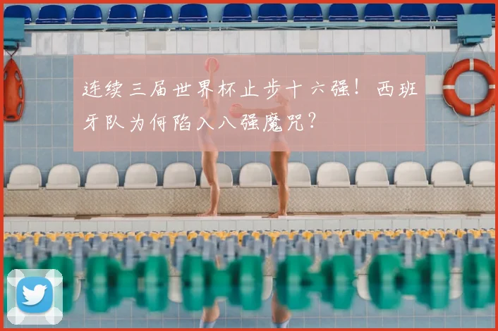 连续三届世界杯止步十六强!西班牙队为何陷入八强魔咒?