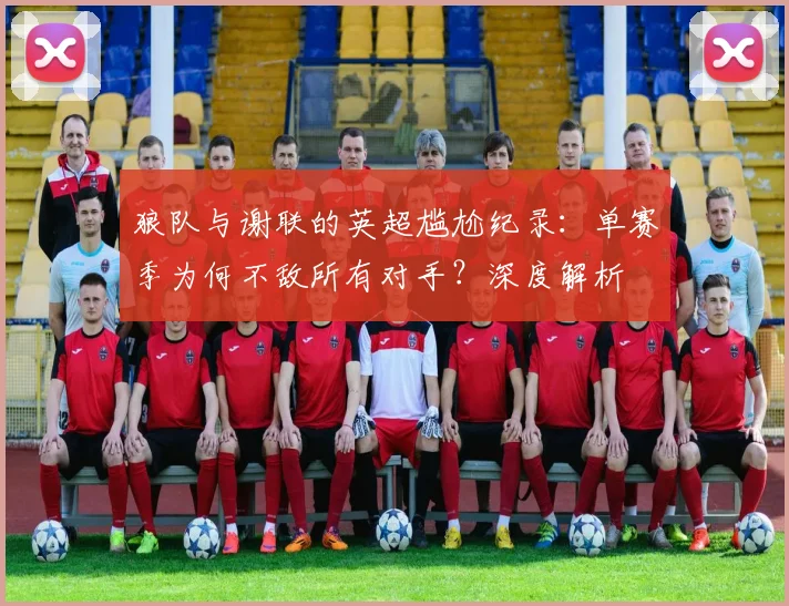 狼队与谢联的英超尴尬纪录：单赛季为何不敌所有对手？深度解析