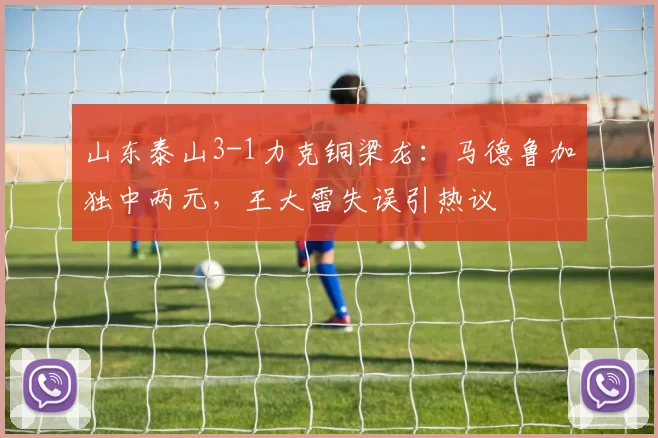 山东泰山3-1力克铜梁龙:马德鲁加独中两元,王大雷失误引热议