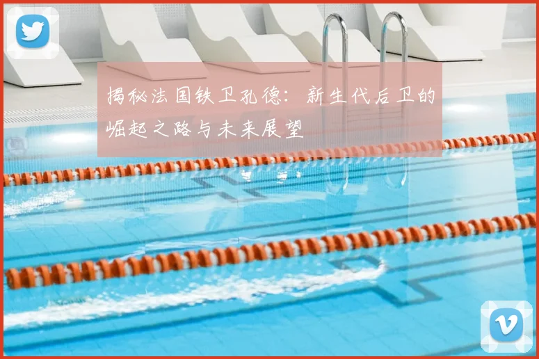 揭秘法国铁卫孔德:新生代后卫的崛起之路与未来展望