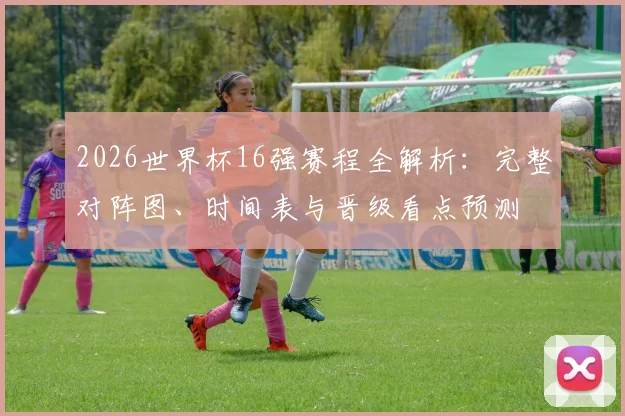 2026世界杯16强赛程全解析:完整对阵图、时间表与晋级看点预测