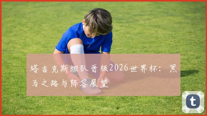 塔吉克斯坦队晋级2026世界杯：黑马之路与阵容展望