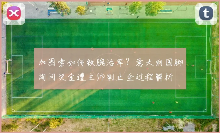 加图索如何铁腕治军？意大利国脚询问奖金遭主帅制止全过程解析