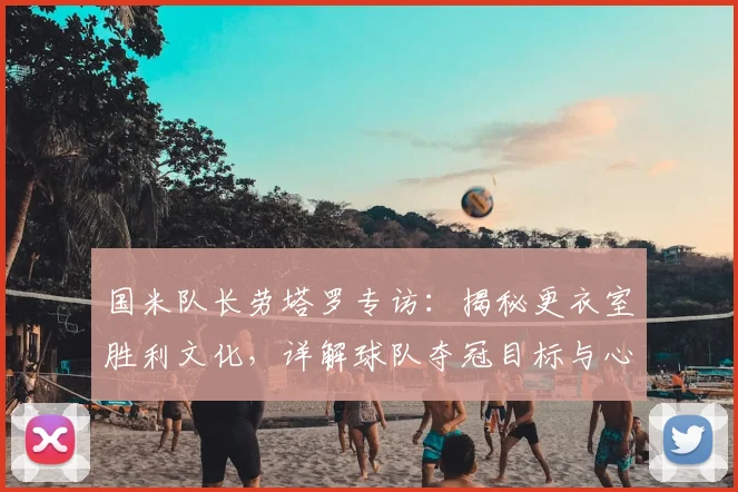 国米队长劳塔罗专访：揭秘更衣室胜利文化，详解球队夺冠目标与心路历程