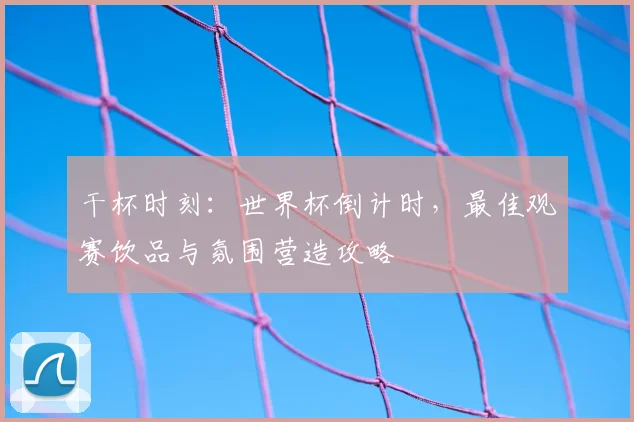 干杯时刻:世界杯倒计时,最佳观赛饮品与氛围营造攻略