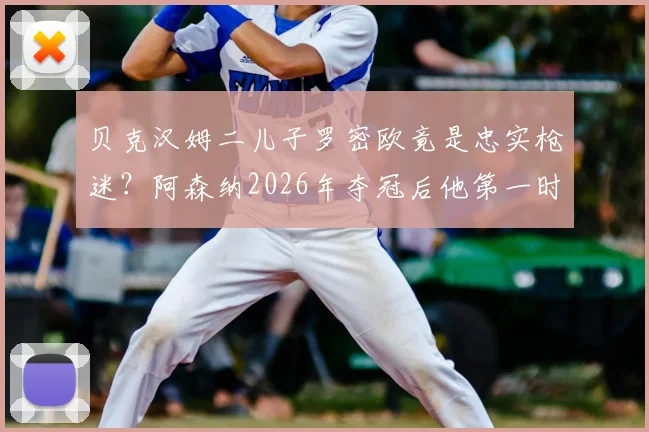 贝克汉姆二儿子罗密欧竟是忠实枪迷?阿森纳2026年夺冠后他第一时间致电提醒老爸