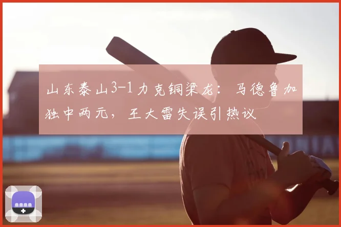 山东泰山3-1力克铜梁龙：马德鲁加独中两元，王大雷失误引热议