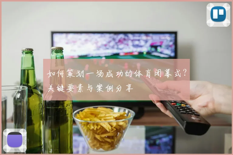 如何策划一场成功的体育闭幕式？关键要素与案例分享