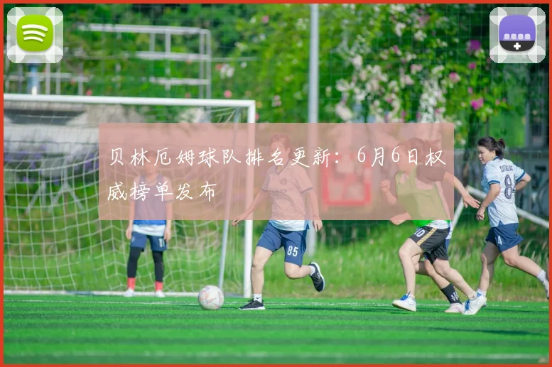 贝林厄姆球队排名更新：6月6日权威榜单发布