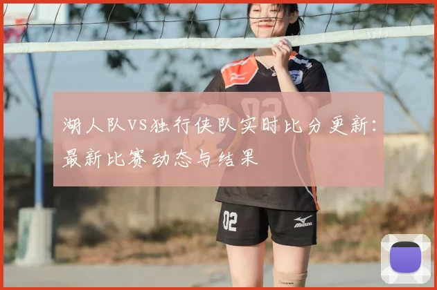 湖人队vs独行侠队实时比分更新:最新比赛动态与结果