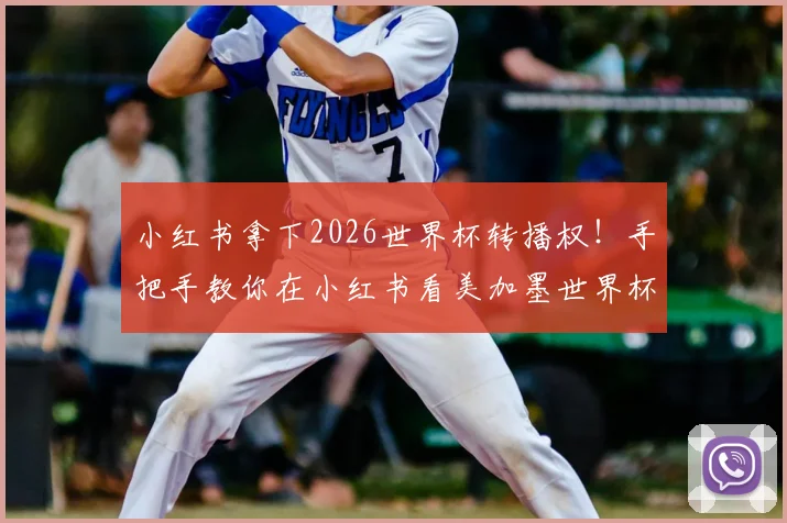 小红书拿下2026世界杯转播权!手把手教你在小红书看美加墨世界杯直播