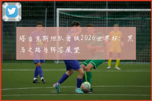 塔吉克斯坦队晋级2026世界杯：黑马之路与阵容展望
