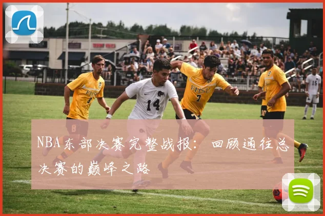 NBA东部决赛完整战报:回顾通往总决赛的巅峰之路