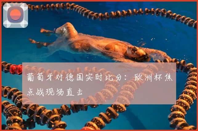葡萄牙对德国实时比分：欧洲杯焦点战现场直击